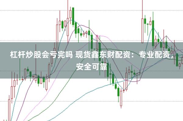 杠杆炒股会亏完吗 现货鑫东财配资：专业配资，安全可靠