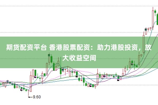 期货配资平台 香港股票配资：助力港股投资，放大收益空间