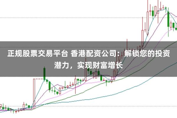 正规股票交易平台 香港配资公司：解锁您的投资潜力，实现财富增长