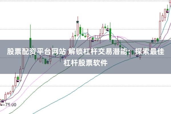 股票配资平台网站 解锁杠杆交易潜能：探索最佳杠杆股票软件