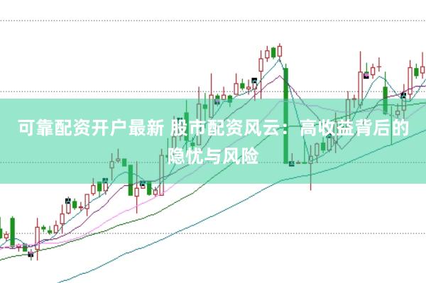 可靠配资开户最新 股市配资风云：高收益背后的隐忧与风险
