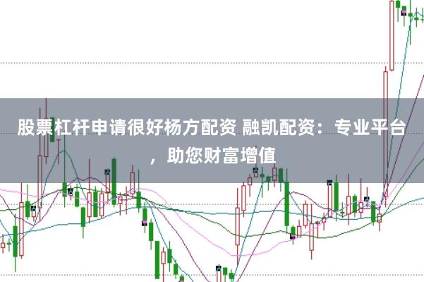 股票杠杆申请很好杨方配资 融凯配资：专业平台，助您财富增值