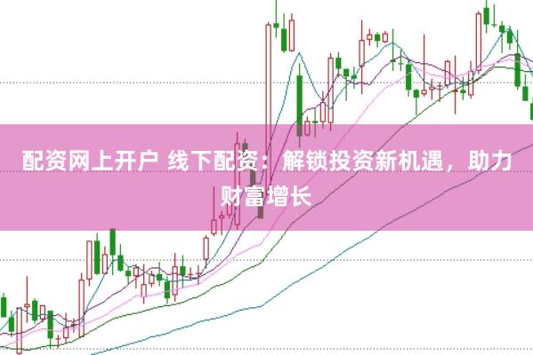 配资网上开户 线下配资：解锁投资新机遇，助力财富增长