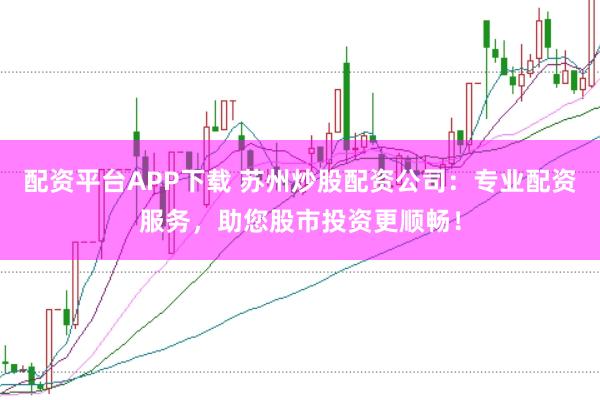 配资平台APP下载 苏州炒股配资公司：专业配资服务，助您股市投资更顺畅！