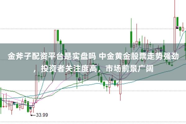 金斧子配资平台是实盘吗 中金黄金股票走势强劲，投资者关注度高，市场前景广阔