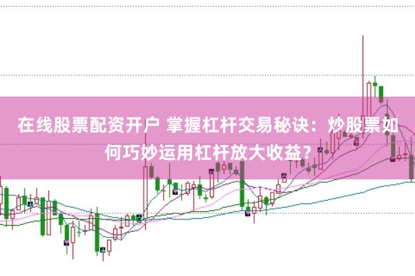 在线股票配资开户 掌握杠杆交易秘诀：炒股票如何巧妙运用杠杆放大收益？