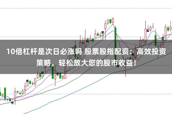 10倍杠杆是次日必涨吗 股票股指配资：高效投资策略，轻松放大您的股市收益！