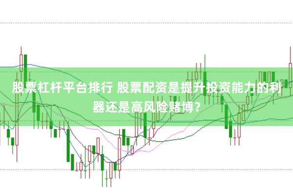 股票杠杆平台排行 股票配资是提升投资能力的利器还是高风险赌博？