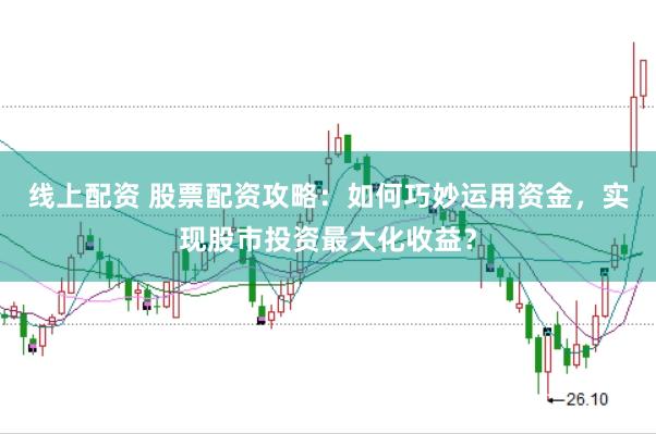 线上配资 股票配资攻略：如何巧妙运用资金，实现股市投资最大化收益？