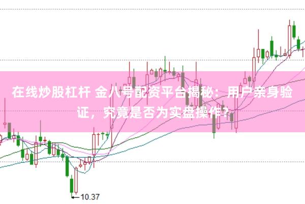 在线炒股杠杆 金八号配资平台揭秘：用户亲身验证，究竟是否为实盘操作？