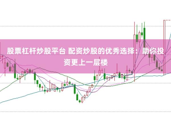股票杠杆炒股平台 配资炒股的优秀选择：助你投资更上一层楼