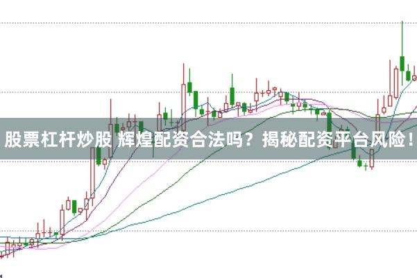 股票杠杆炒股 辉煌配资合法吗？揭秘配资平台风险！