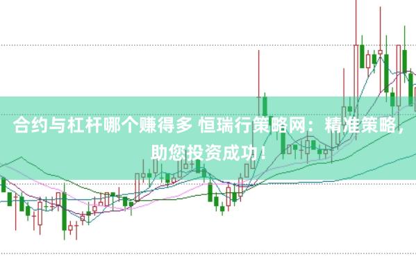 合约与杠杆哪个赚得多 恒瑞行策略网：精准策略，助您投资成功！