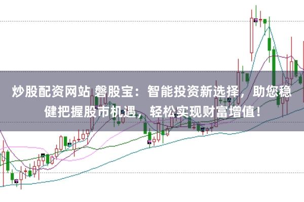 炒股配资网站 磐股宝：智能投资新选择，助您稳健把握股市机遇，轻松实现财富增值！