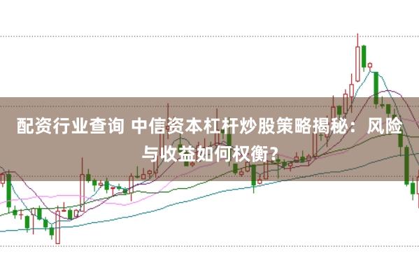 配资行业查询 中信资本杠杆炒股策略揭秘：风险与收益如何权衡？