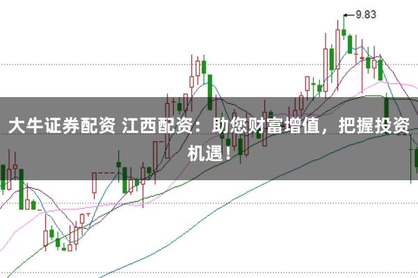 大牛证券配资 江西配资：助您财富增值，把握投资机遇！