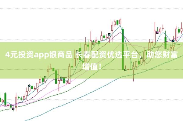 4元投资app银商品 长春配资优选平台，助您财富增值！