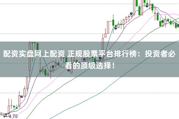 配资实盘网上配资 正规股票平台排行榜：投资者必看的顶级选择！