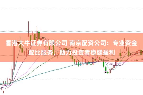 香港大牛证券有限公司 南京配资公司：专业资金配比服务，助力投资者稳健盈利