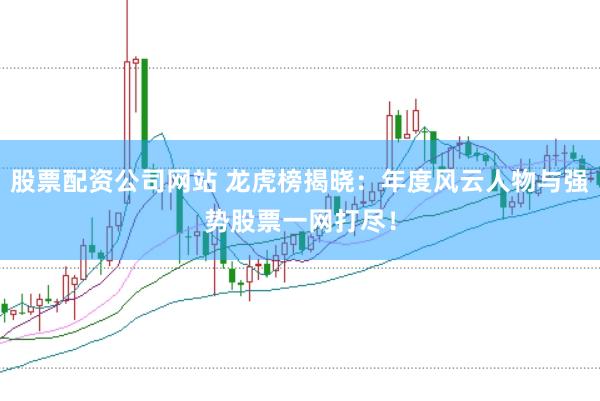 股票配资公司网站 龙虎榜揭晓：年度风云人物与强势股票一网打尽！