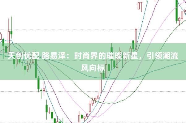 天创优配 路易泽：时尚界的璀璨新星，引领潮流风向标