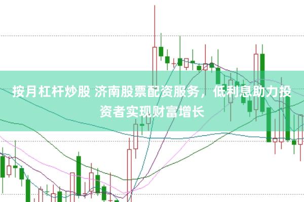 按月杠杆炒股 济南股票配资服务，低利息助力投资者实现财富增长