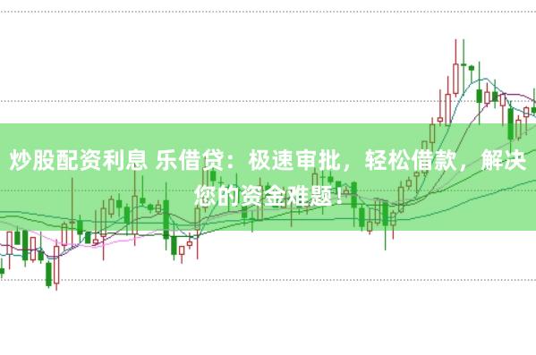 炒股配资利息 乐借贷：极速审批，轻松借款，解决您的资金难题！