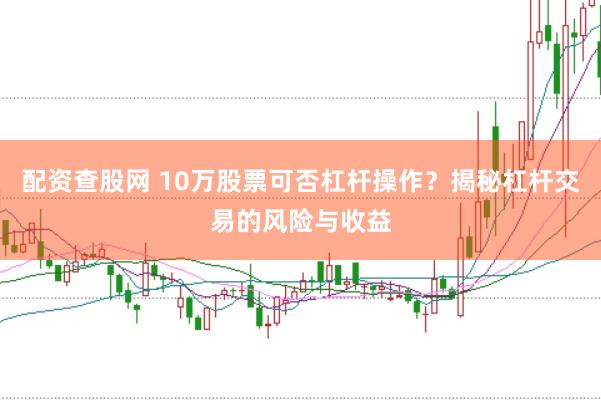 配资查股网 10万股票可否杠杆操作？揭秘杠杆交易的风险与收益