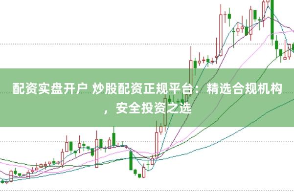 配资实盘开户 炒股配资正规平台：精选合规机构，安全投资之选