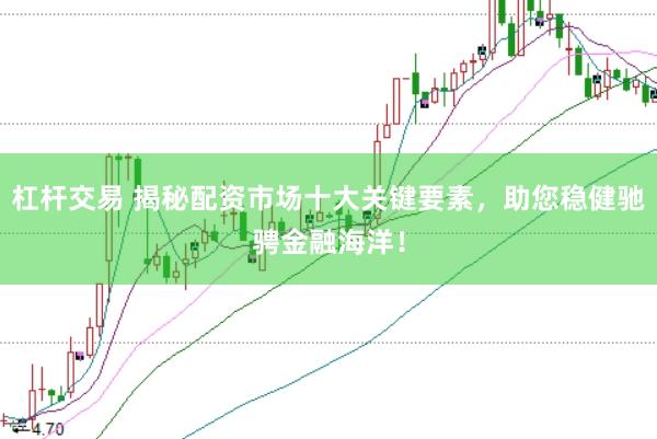 杠杆交易 揭秘配资市场十大关键要素，助您稳健驰骋金融海洋！