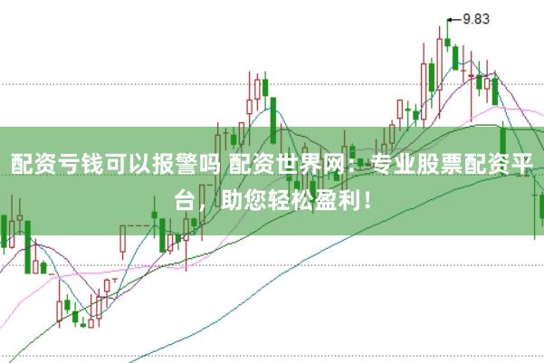 配资亏钱可以报警吗 配资世界网：专业股票配资平台，助您轻松盈利！