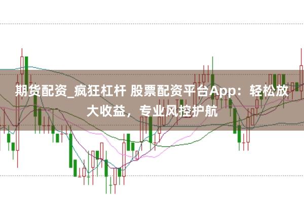 期货配资_疯狂杠杆 股票配资平台App：轻松放大收益，专业风控护航