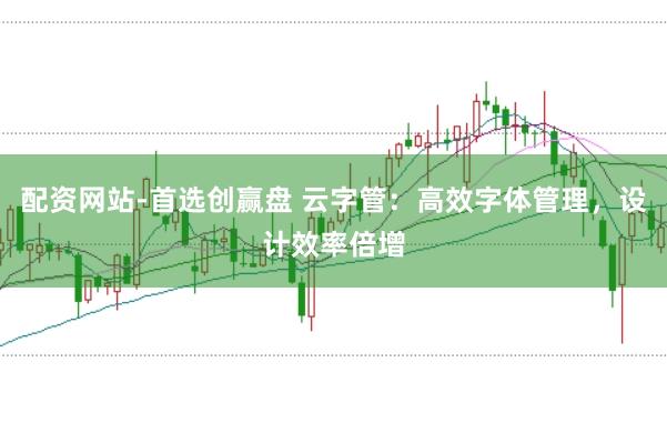 配资网站-首选创赢盘 云字管：高效字体管理，设计效率倍增