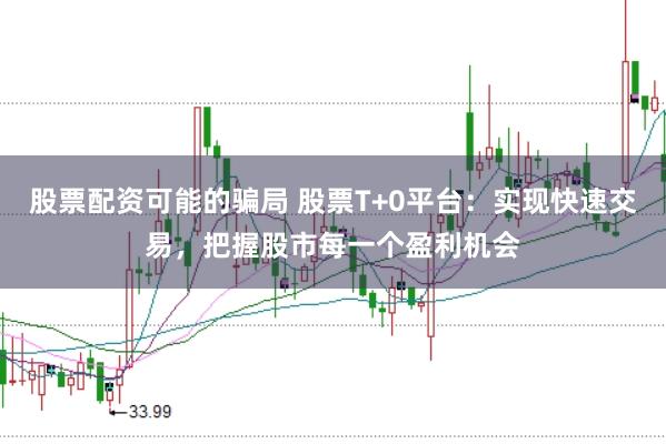 股票配资可能的骗局 股票T+0平台：实现快速交易，把握股市每一个盈利机会