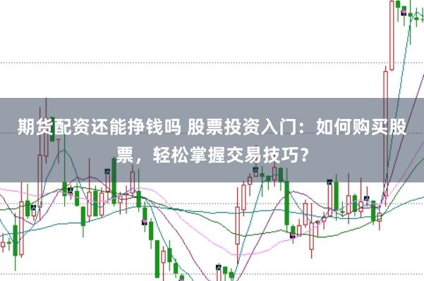 期货配资还能挣钱吗 股票投资入门：如何购买股票，轻松掌握交易技巧？