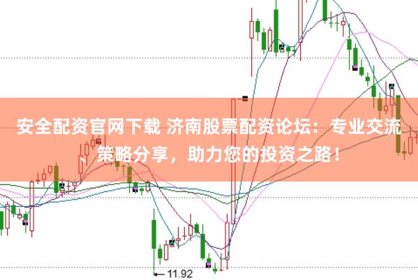安全配资官网下载 济南股票配资论坛：专业交流、策略分享，助力您的投资之路！