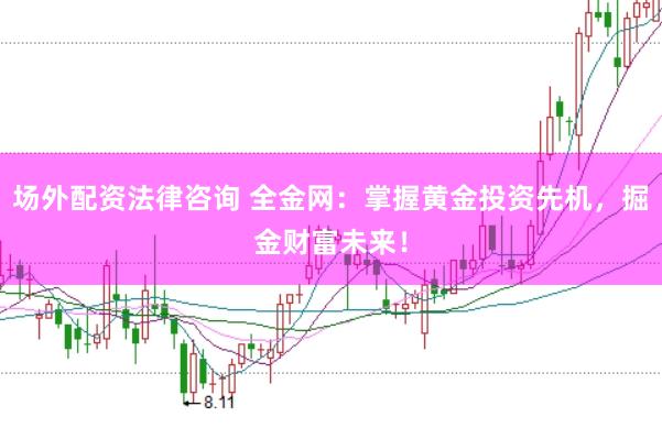 场外配资法律咨询 全金网：掌握黄金投资先机，掘金财富未来！