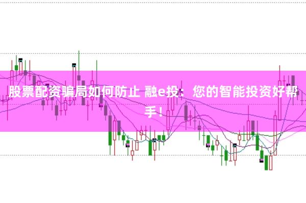 股票配资骗局如何防止 融e投：您的智能投资好帮手！