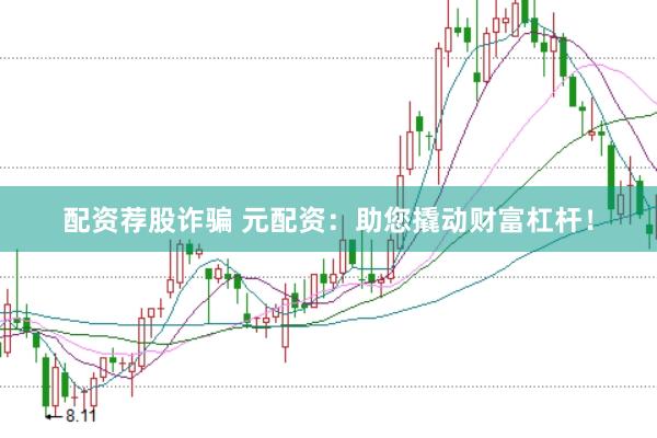 配资荐股诈骗 元配资：助您撬动财富杠杆！