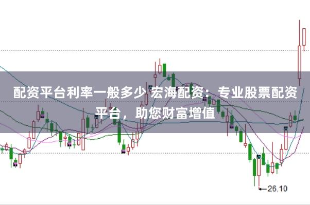 配资平台利率一般多少 宏海配资：专业股票配资平台，助您财富增值