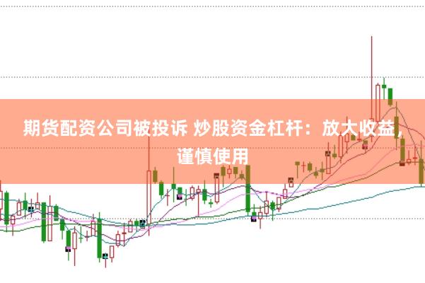 期货配资公司被投诉 炒股资金杠杆：放大收益，谨慎使用