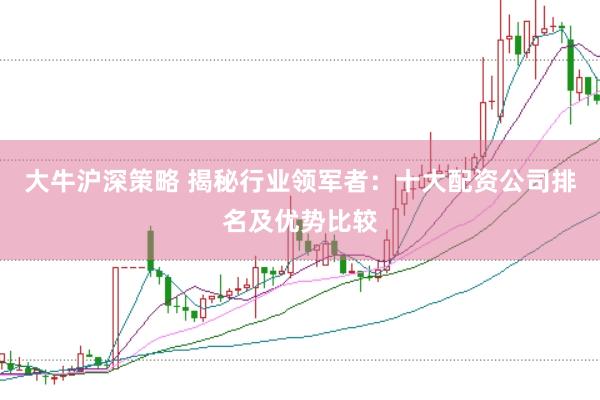 大牛沪深策略 揭秘行业领军者：十大配资公司排名及优势比较