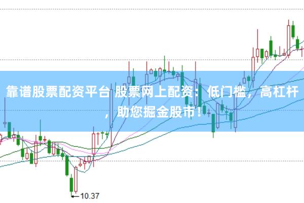靠谱股票配资平台 股票网上配资：低门槛，高杠杆，助您掘金股市！