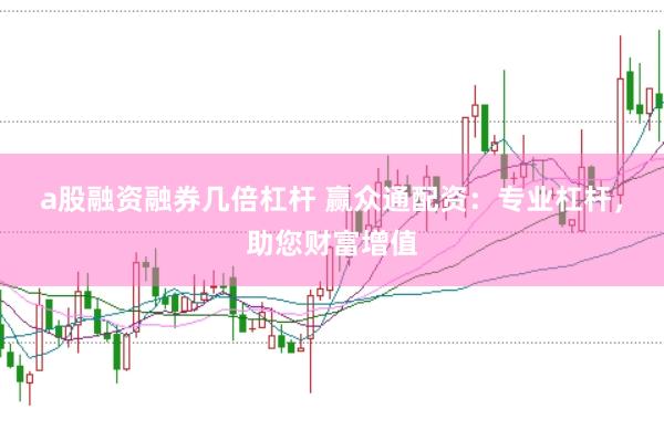 a股融资融券几倍杠杆 赢众通配资：专业杠杆，助您财富增值