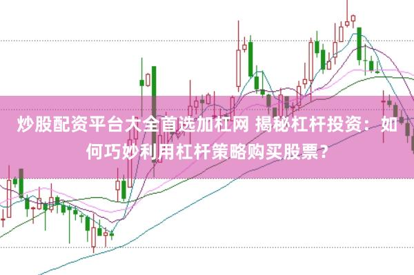 炒股配资平台大全首选加杠网 揭秘杠杆投资：如何巧妙利用杠杆策略购买股票？