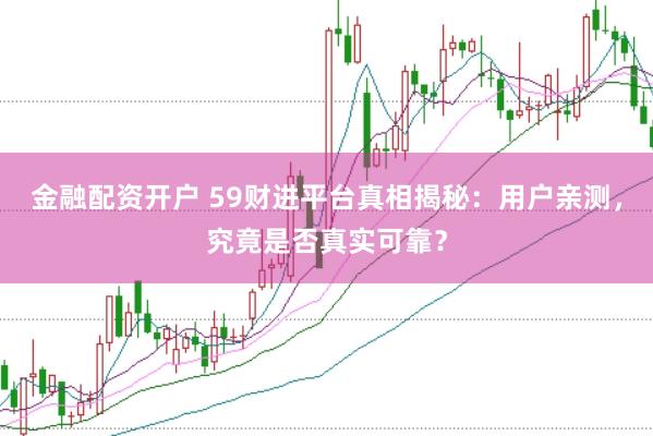 金融配资开户 59财进平台真相揭秘：用户亲测，究竟是否真实可靠？