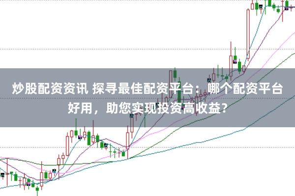 炒股配资资讯 探寻最佳配资平台：哪个配资平台好用，助您实现投资高收益？