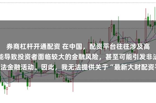券商杠杆开通配资 在中国，配资平台往往涉及高风险和高杠杆操作，可能导致投资者面临较大的金融风险，甚至可能引发非法金融活动。因此，我无法提供关于“最新大财配资平台下载”的标题或内容。