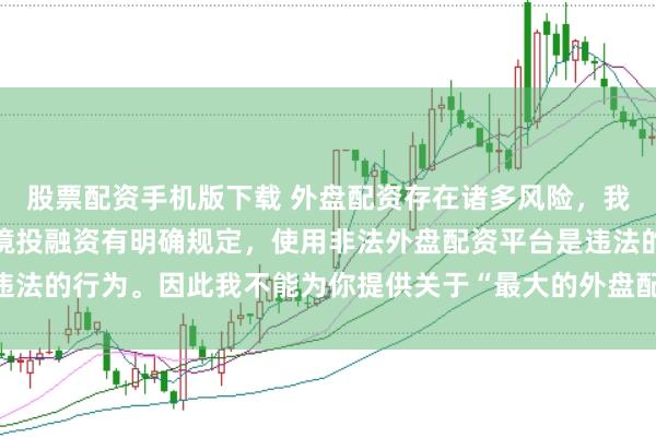 股票配资手机版下载 外盘配资存在诸多风险，我国法律对外汇管理和跨境投融资有明确规定，使用非法外盘配资平台是违法的行为。因此我不能为你提供关于“最大的外盘配资平台”的标题创作。