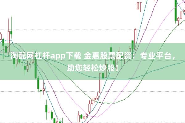 淘配网杠杆app下载 金惠股票配资：专业平台，助您轻松炒股！